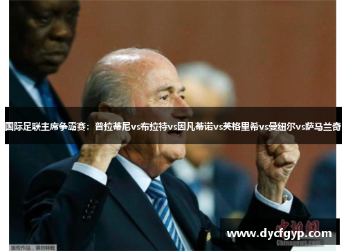 国际足联主席争霸赛：普拉蒂尼vs布拉特vs因凡蒂诺vs英格里希vs曼纽尔vs萨马兰奇
