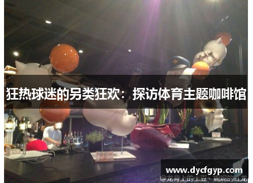 狂热球迷的另类狂欢：探访体育主题咖啡馆
