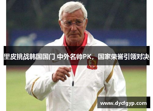 里皮挑战韩国国门 中外名帅PK，国家荣誉引领对决